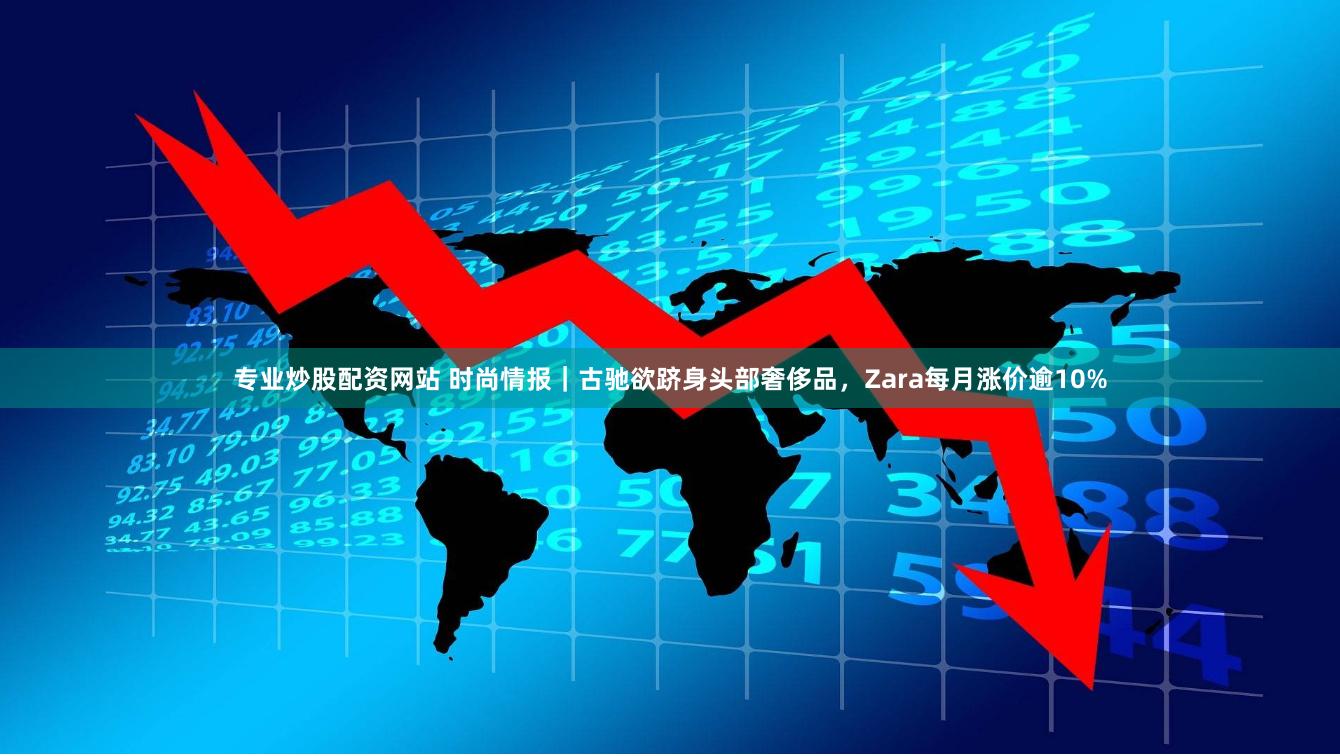 专业炒股配资网站 时尚情报｜古驰欲跻身头部奢侈品，Zara每月涨价逾10%
