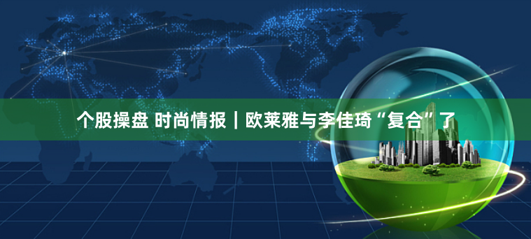个股操盘 时尚情报｜欧莱雅与李佳琦“复合”了