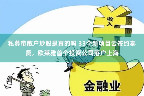 私募带散户炒股是真的吗 33个新项目云签约奉贤，欧莱雅首个投资公司落户上海