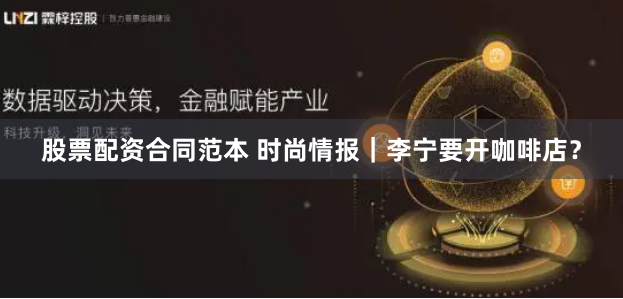 股票配资合同范本 时尚情报｜李宁要开咖啡店？