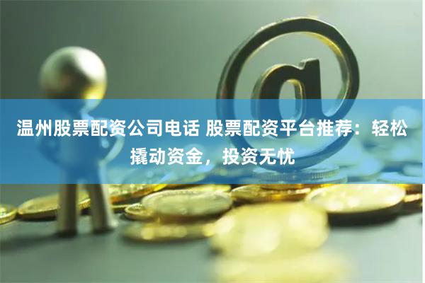 温州股票配资公司电话 股票配资平台推荐:轻松撬动资金,投资无忧
