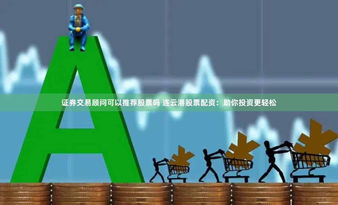 证券交易顾问可以推荐股票吗 连云港股票配资:助你投资更轻松