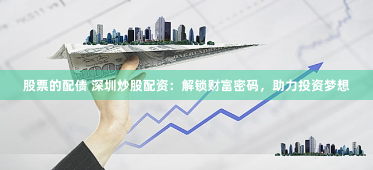 股票的配债 深圳炒股配资：解锁财富密码，助力投资梦想