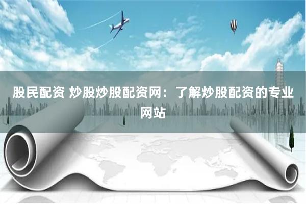 股民配资 炒股炒股配资网：了解炒股配资的专业网站