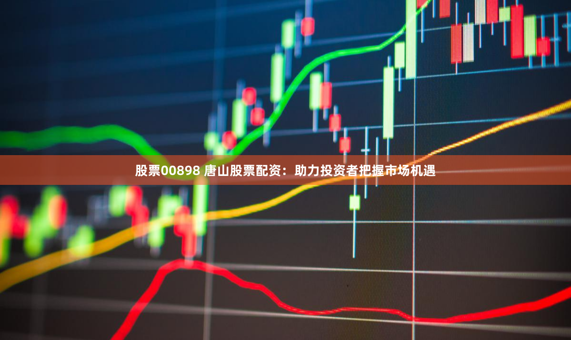 股票00898 唐山股票配资：助力投资者把握市场机遇