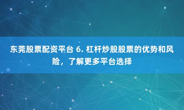 东莞股票配资平台 6. 杠杆炒股股票的优势和风险，了解更多平台选择