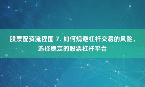 股票配资流程图 7. 如何规避杠杆交易的风险，选择稳定的股票杠杆平台