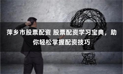 萍乡市股票配资 股票配资学习宝典，助你轻松掌握配资技巧