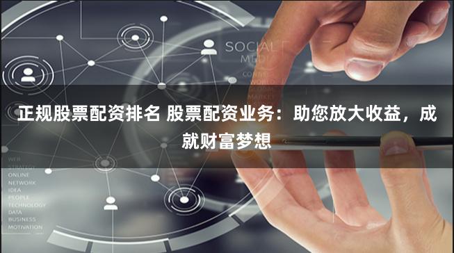 正规股票配资排名 股票配资业务：助您放大收益，成就财富梦想