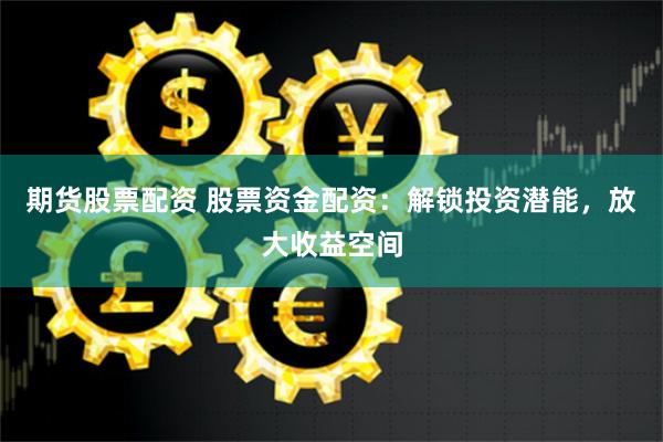 期货股票配资 股票资金配资：解锁投资潜能，放大收益空间