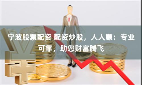 宁波股票配资 配资炒股，人人顺：专业可靠，助您财富腾飞