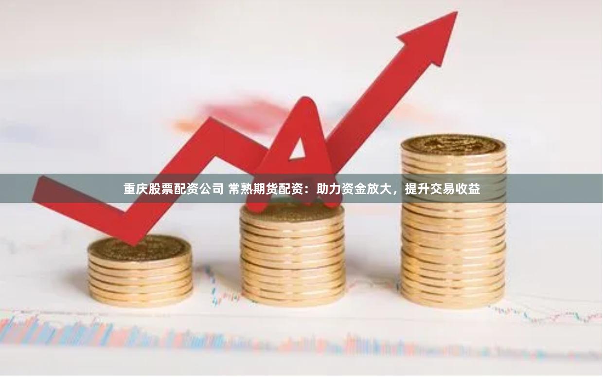 重庆股票配资公司 常熟期货配资：助力资金放大，提升交易收益