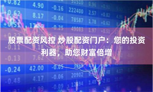 股票配资风控 炒股配资门户：您的投资利器，助您财富倍增