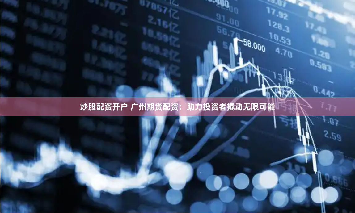 炒股配资开户 广州期货配资：助力投资者撬动无限可能
