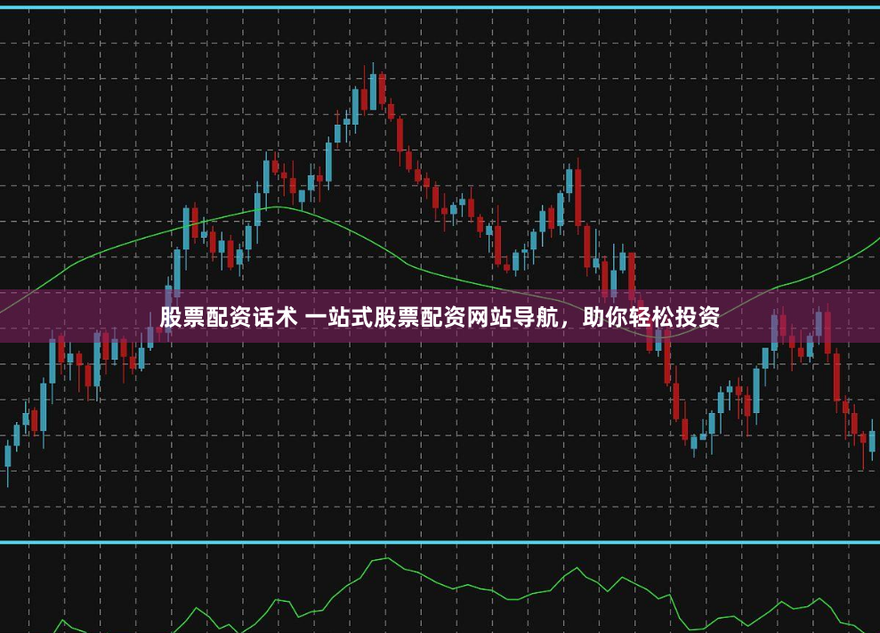股票配资话术 一站式股票配资网站导航，助你轻松投资