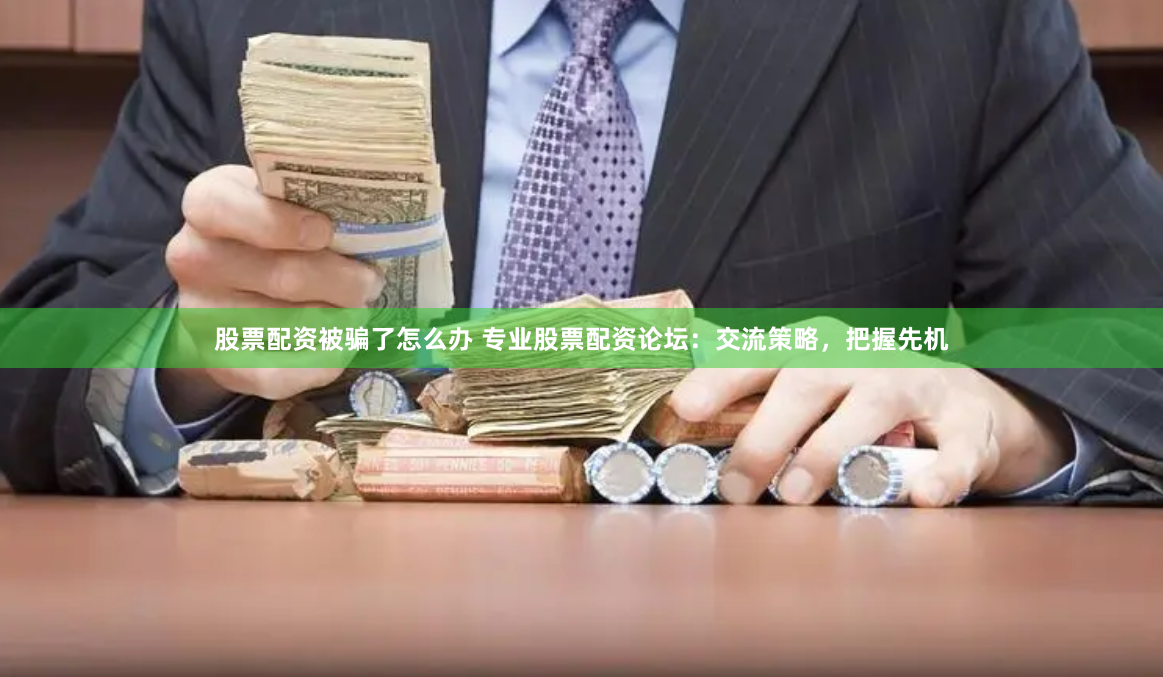 股票配资被骗了怎么办 专业股票配资论坛：交流策略，把握先机
