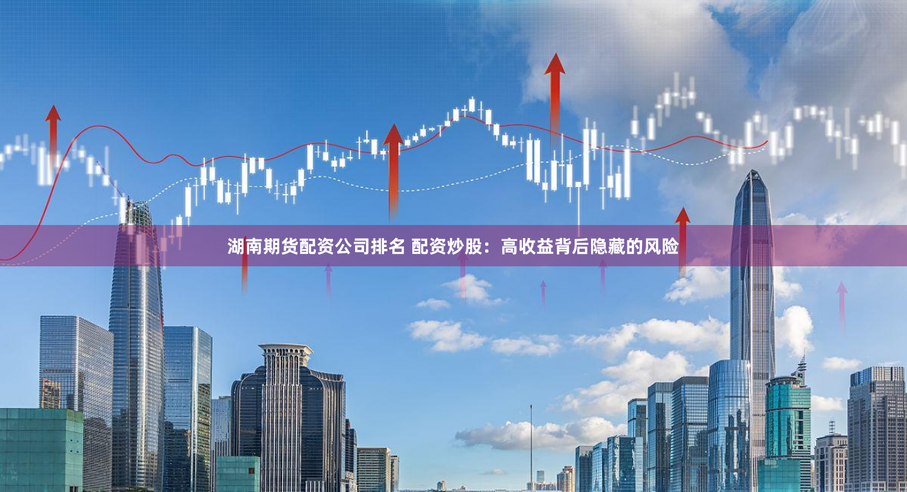 湖南期货配资公司排名 配资炒股：高收益背后隐藏的风险