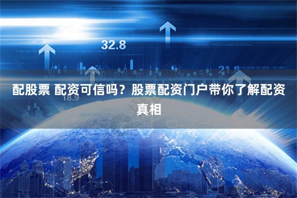 配股票 配资可信吗？股票配资门户带你了解配资真相