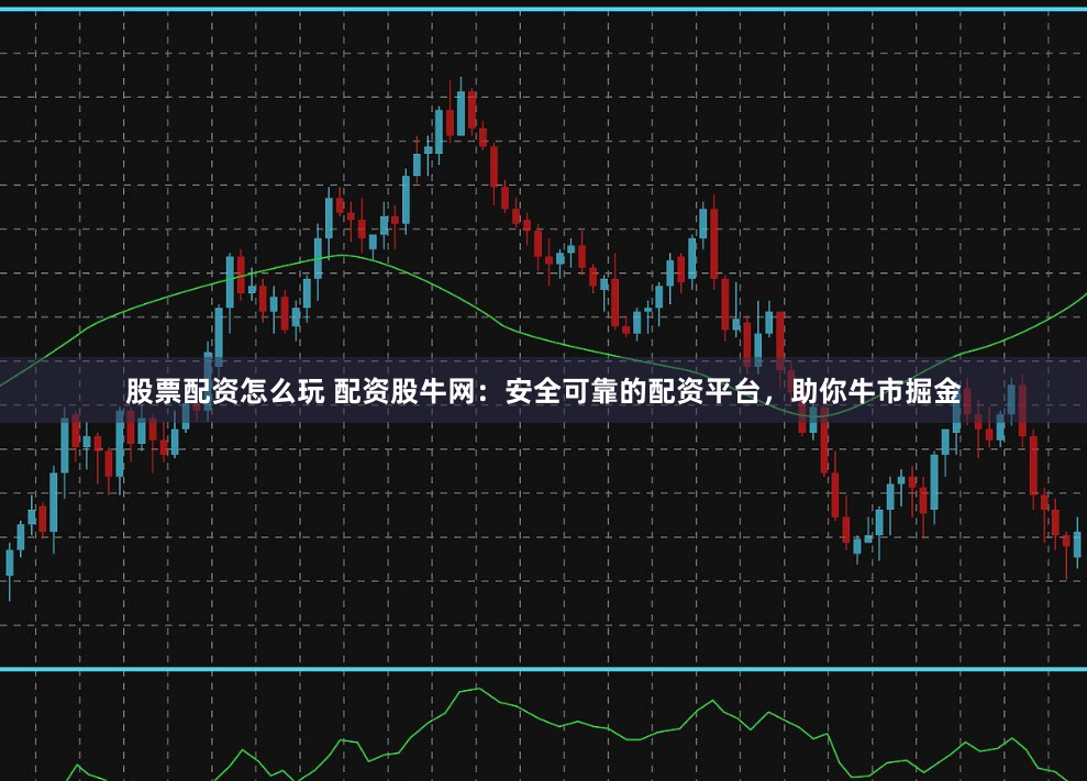股票配资怎么玩 配资股牛网：安全可靠的配资平台，助你牛市掘金