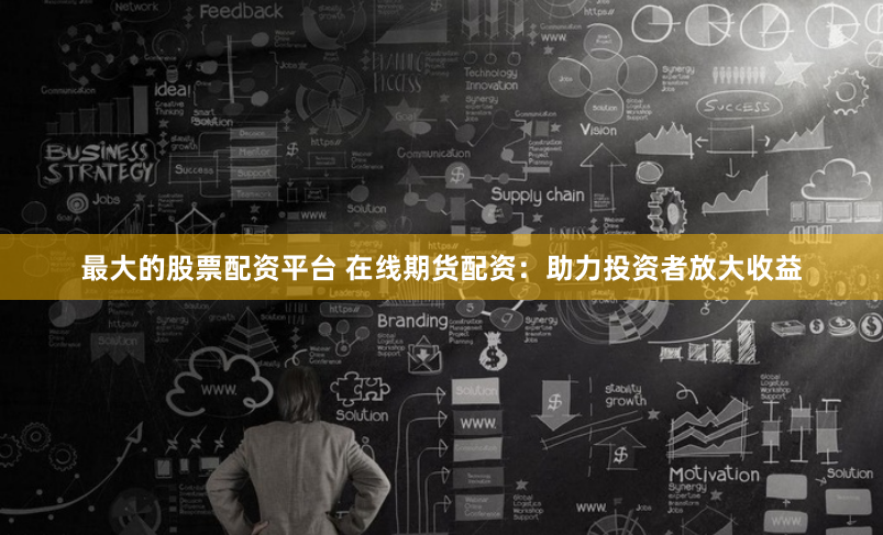 最大的股票配资平台 在线期货配资：助力投资者放大收益