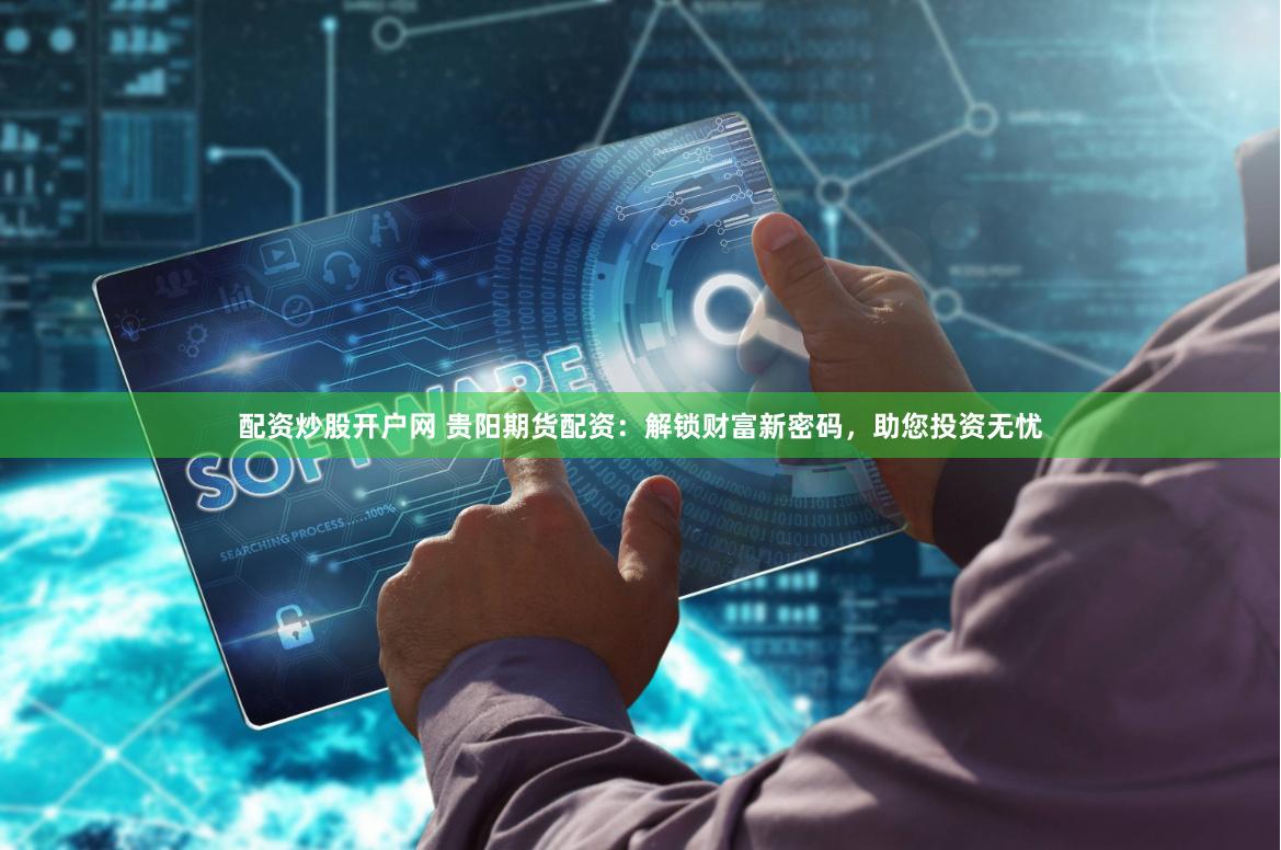 配资炒股开户网 贵阳期货配资：解锁财富新密码，助您投资无忧
