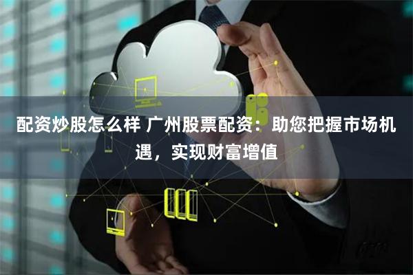 配资炒股怎么样 广州股票配资：助您把握市场机遇，实现财富增值
