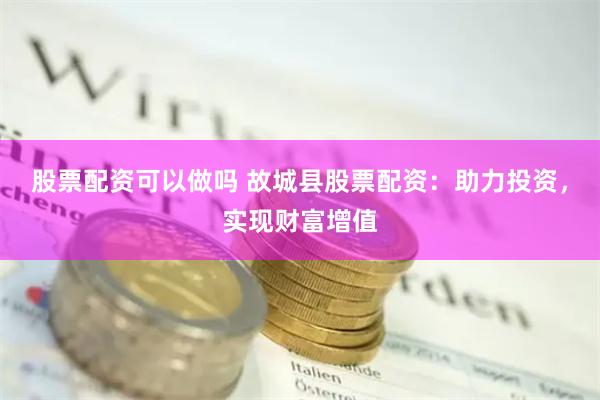 股票配资可以做吗 故城县股票配资：助力投资，实现财富增值