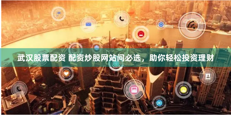 武汉股票配资 配资炒股网站问必选,助你轻松投资理财