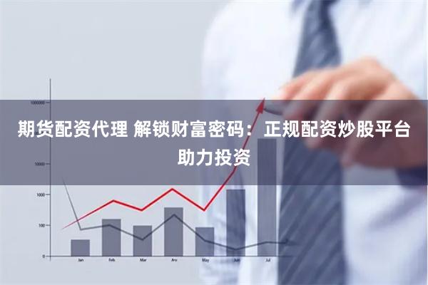 期货配资代理 解锁财富密码：正规配资炒股平台助力投资