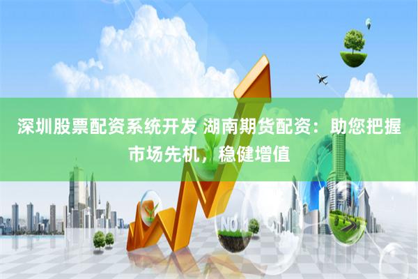 深圳股票配资系统开发 湖南期货配资：助您把握市场先机，稳健增值