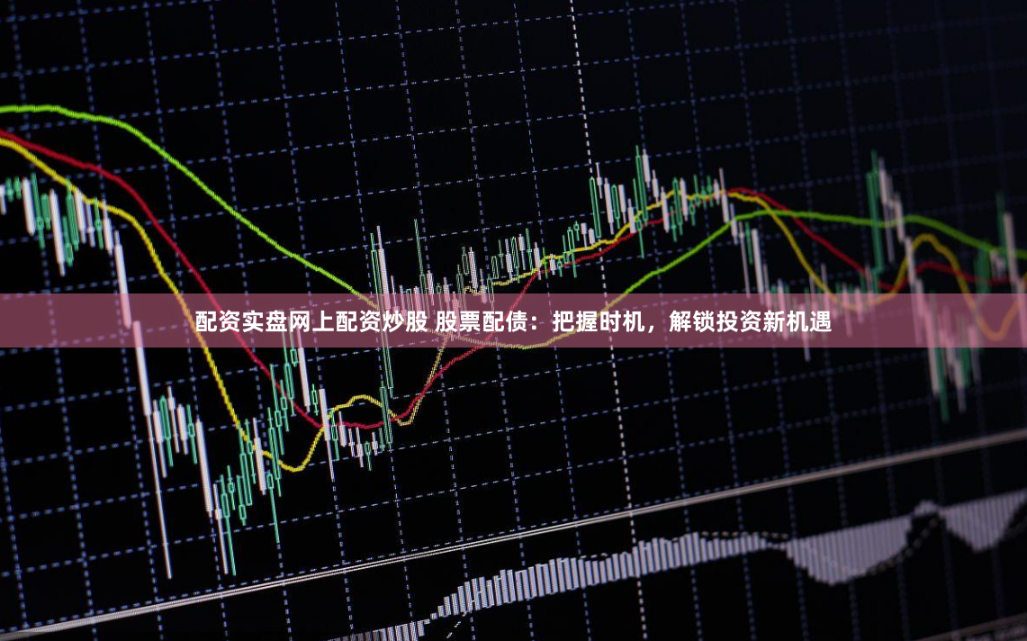 配资实盘网上配资炒股 股票配债：把握时机，解锁投资新机遇