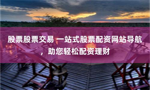 股票股票交易 一站式股票配资网站导航，助您轻松配资理财