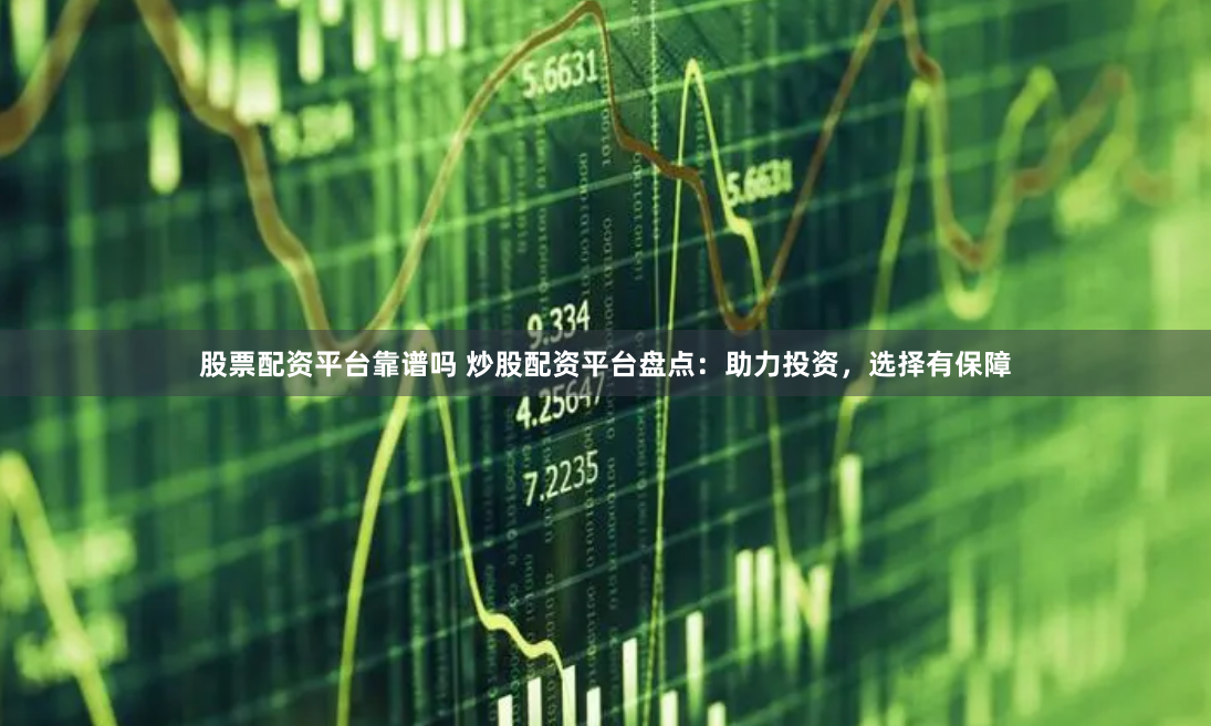 股票配资平台靠谱吗 炒股配资平台盘点：助力投资，选择有保障