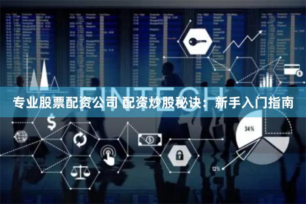 专业股票配资公司 配资炒股秘诀：新手入门指南