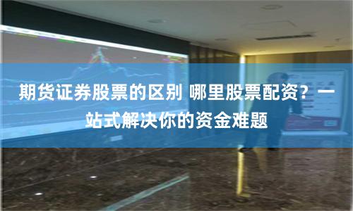 期货证券股票的区别 哪里股票配资？一站式解决你的资金难题