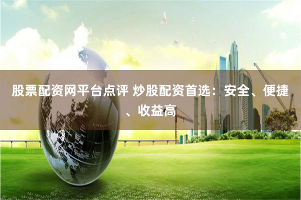 股票配资网平台点评 炒股配资首选：安全、便捷、收益高