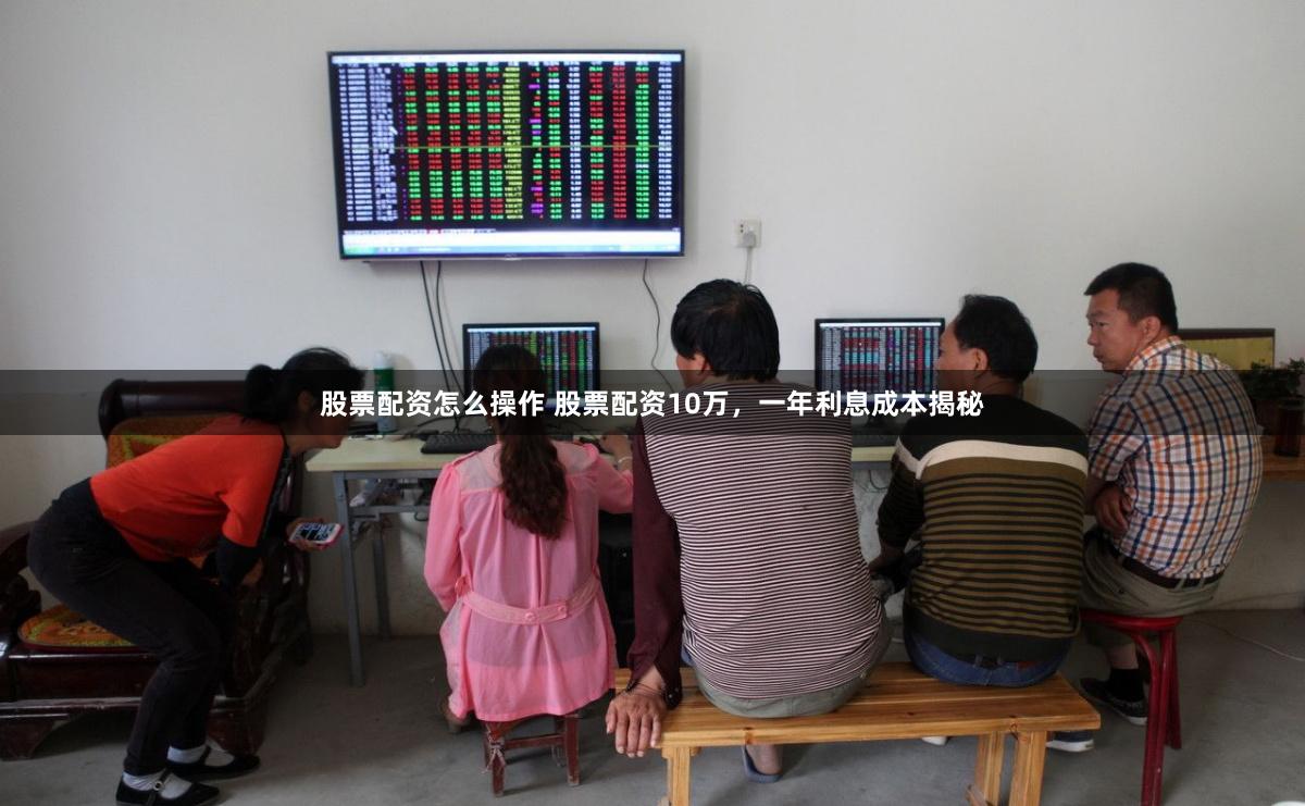 股票配资怎么操作 股票配资10万，一年利息成本揭秘