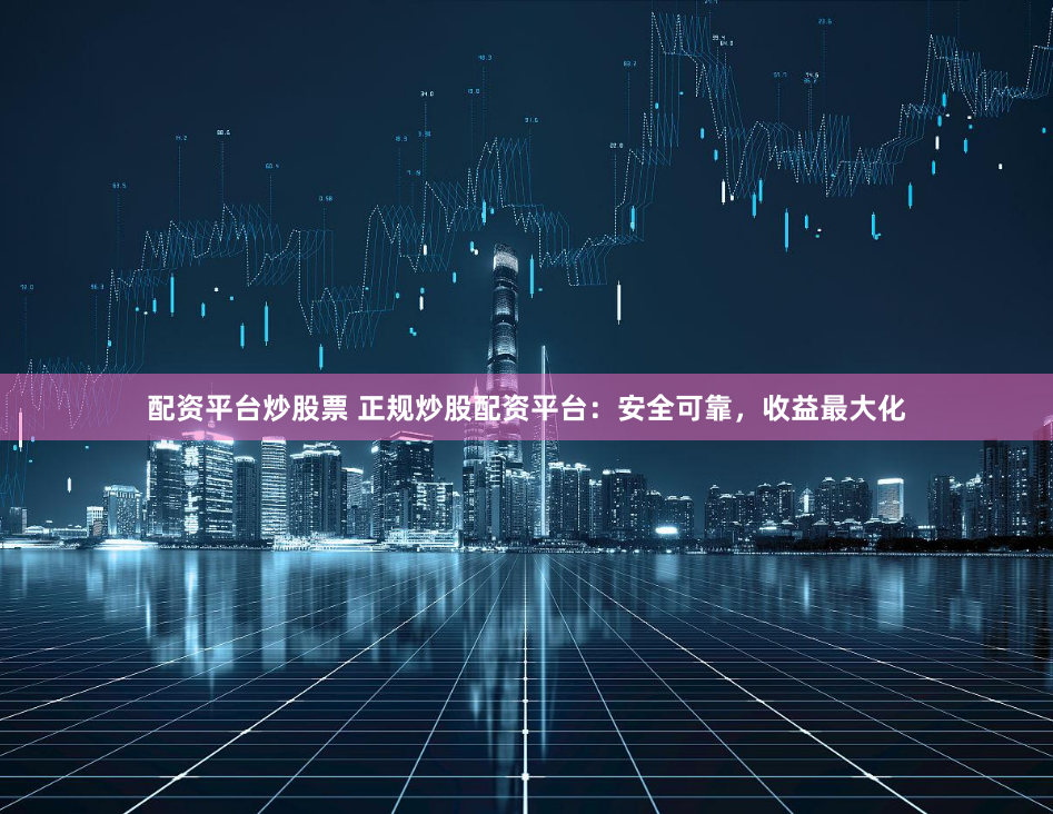 配资平台炒股票 正规炒股配资平台:安全可靠,收益最大化