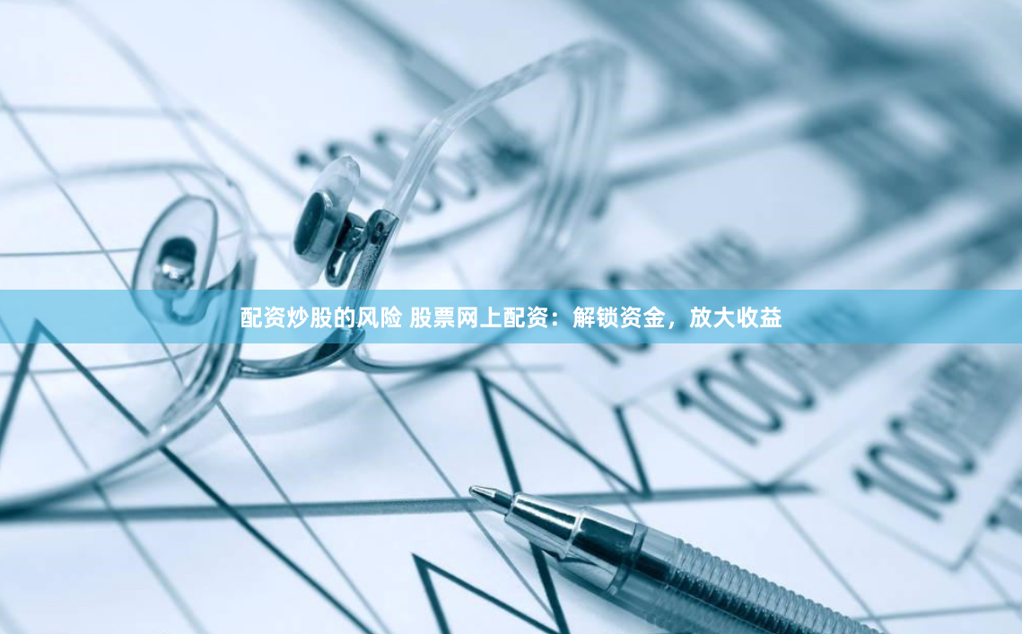 配资炒股的风险 股票网上配资:解锁资金,放大收益