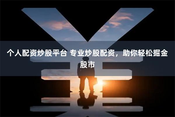个人配资炒股平台 专业炒股配资，助你轻松掘金股市