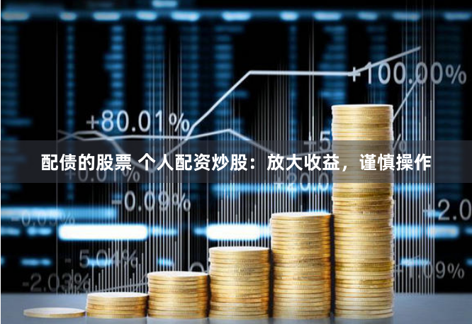 配债的股票 个人配资炒股：放大收益，谨慎操作