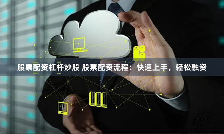 股票配资杠杆炒股 股票配资流程:快速上手,轻松融资