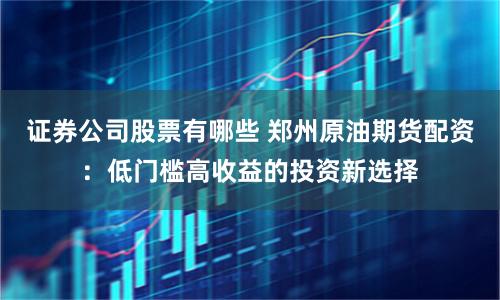 证券公司股票有哪些 郑州原油期货配资:低门槛高收益的投资新选择