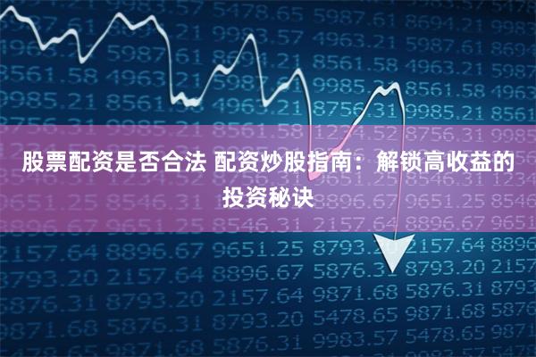 股票配资是否合法 配资炒股指南：解锁高收益的投资秘诀