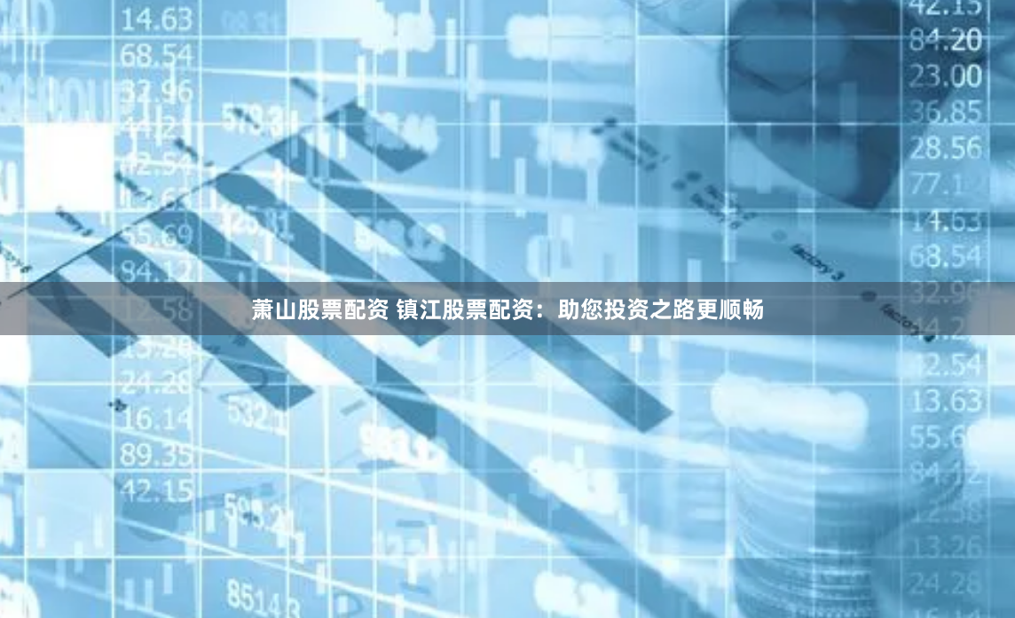 萧山股票配资 镇江股票配资：助您投资之路更顺畅