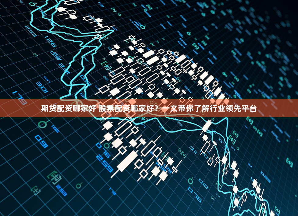 期货配资哪家好 股票配资哪家好?一文带你了解行业领先平台