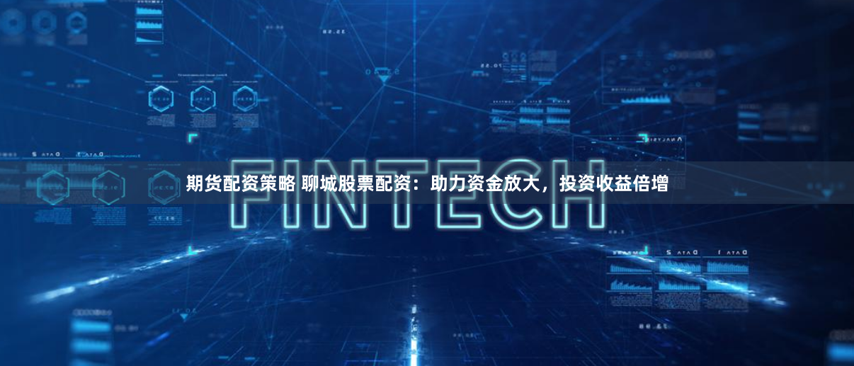 期货配资策略 聊城股票配资:助力资金放大,投资收益倍增