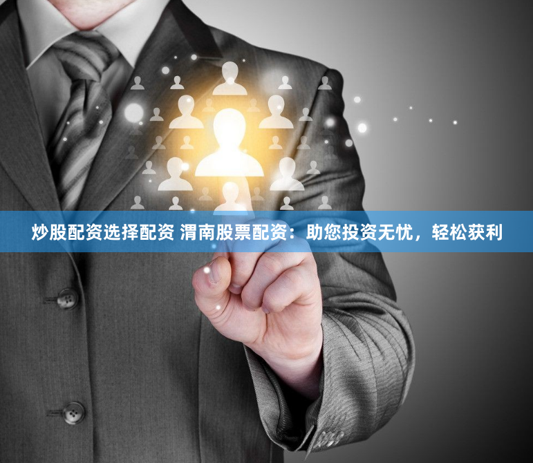 炒股配资选择配资 渭南股票配资：助您投资无忧，轻松获利