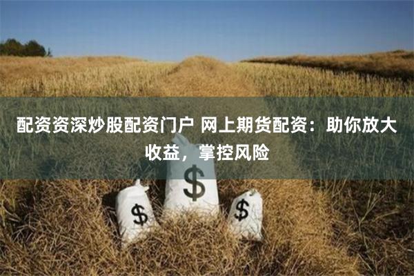 配资资深炒股配资门户 网上期货配资：助你放大收益，掌控风险