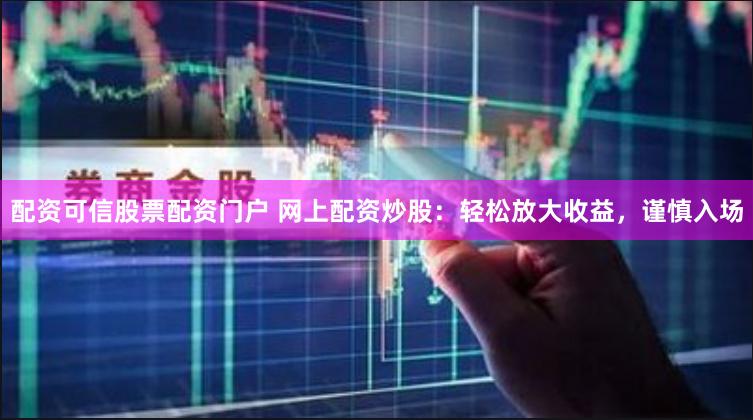 配资可信股票配资门户 网上配资炒股：轻松放大收益，谨慎入场